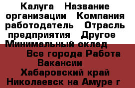 Калуга › Название организации ­ Компания-работодатель › Отрасль предприятия ­ Другое › Минимальный оклад ­ 15 000 - Все города Работа » Вакансии   . Хабаровский край,Николаевск-на-Амуре г.